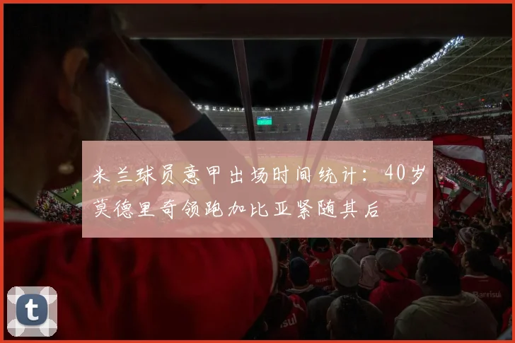 米兰球员意甲出场时间统计：40岁莫德里奇领跑加比亚紧随其后