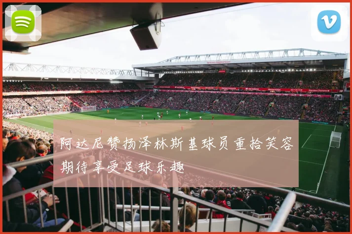 阿达尼赞扬泽林斯基球员重拾笑容期待享受足球乐趣