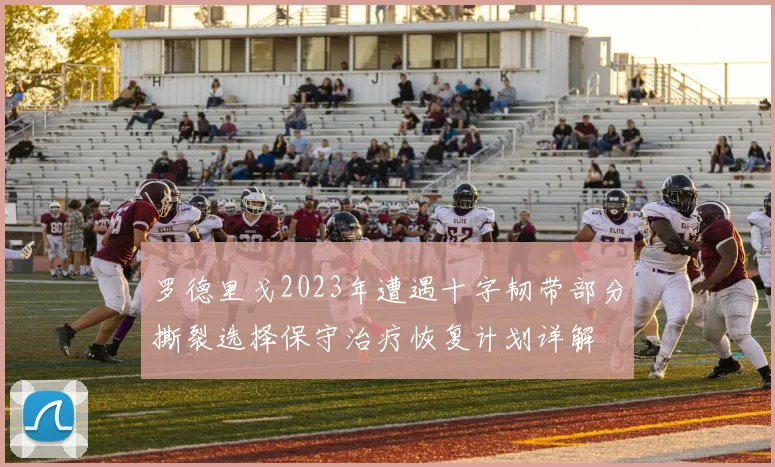 罗德里戈2023年遭遇十字韧带部分撕裂选择保守治疗恢复计划详解