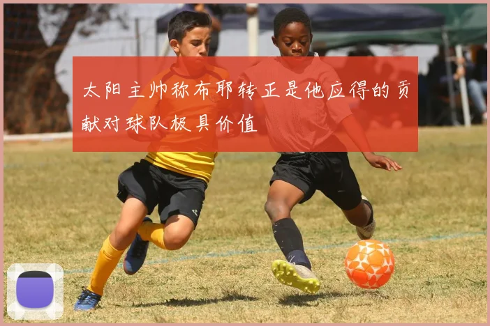 太阳主帅称布耶转正是他应得的贡献对球队极具价值