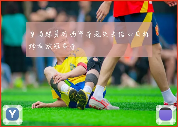 皇马球员对西甲夺冠失去信心目标转向欧冠争夺