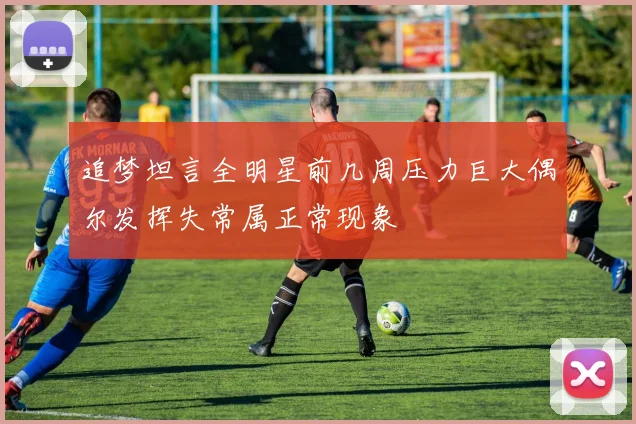 追梦坦言全明星前几周压力巨大偶尔发挥失常属正常现象
