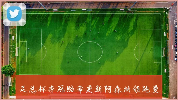 足总杯夺冠赔率更新阿森纳领跑曼城利物浦切尔西紧随其后