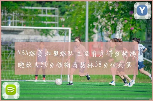 NBA球员加盟球队主场首秀得分榜揭晓欧文50分领衔马瑟林38分位列第四