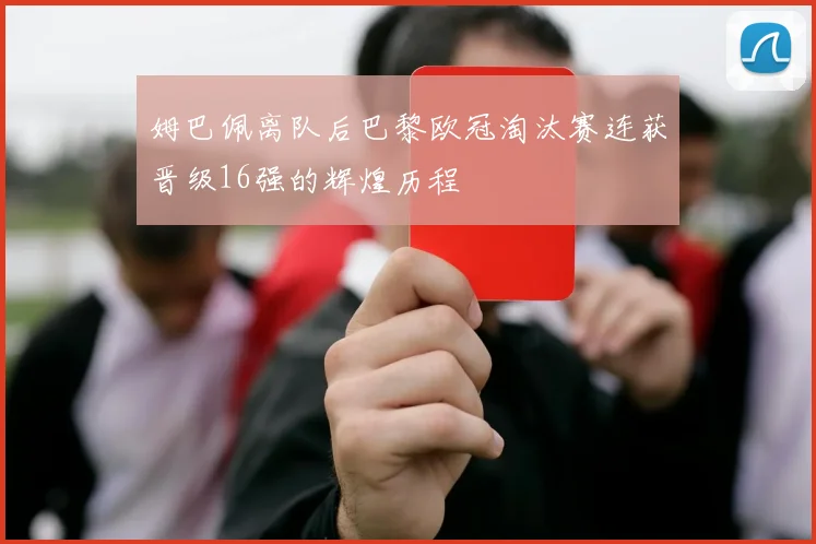 姆巴佩离队后巴黎欧冠淘汰赛连获晋级16强的辉煌历程