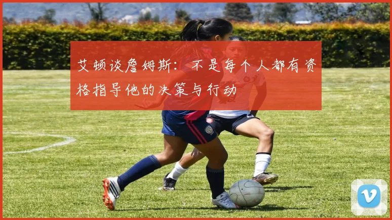 艾顿谈詹姆斯：不是每个人都有资格指导他的决策与行动