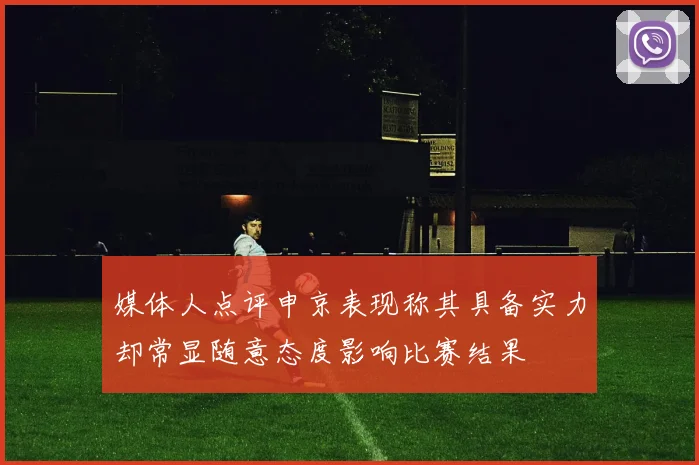 媒体人点评申京表现称其具备实力却常显随意态度影响比赛结果
