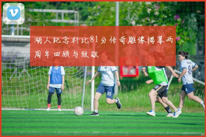 湖人纪念科比81分传奇雕像揭幕两周年回顾与致敬