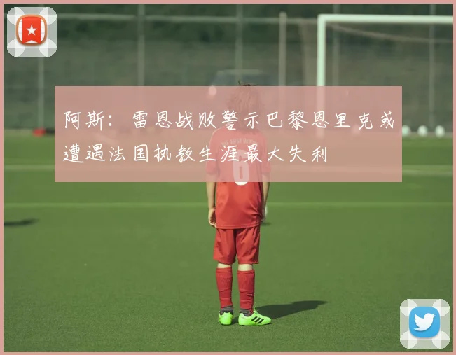 阿斯：雷恩战败警示巴黎恩里克或遭遇法国执教生涯最大失利