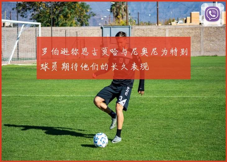 罗伯逊称恩古莫哈与尼奥尼为特别球员期待他们的长久表现
