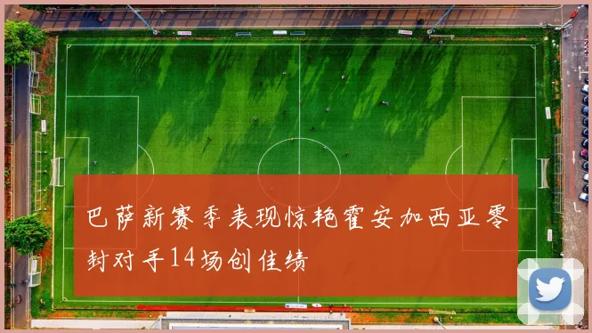 巴萨新赛季表现惊艳霍安加西亚零封对手14场创佳绩