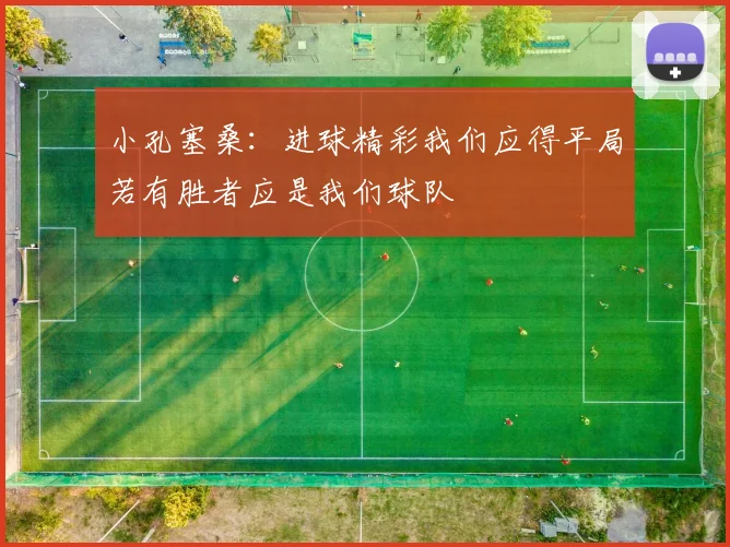 小孔塞桑：进球精彩我们应得平局若有胜者应是我们球队