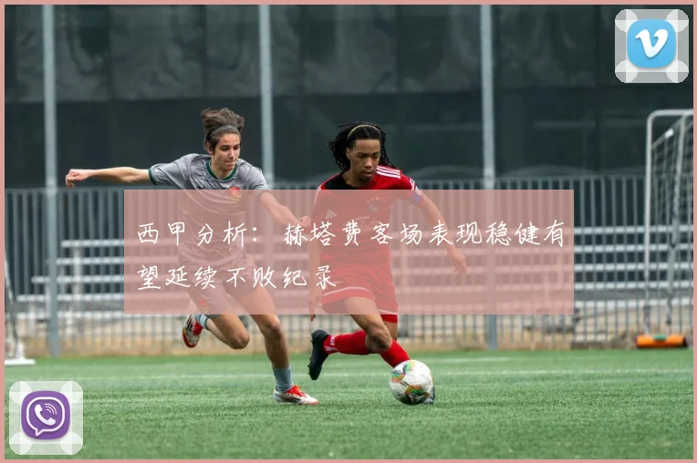 西甲分析：赫塔费客场表现稳健有望延续不败纪录