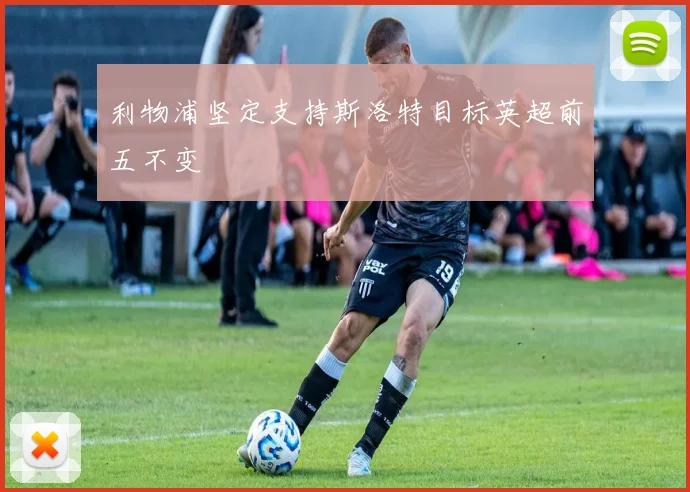 利物浦坚定支持斯洛特目标英超前五不变