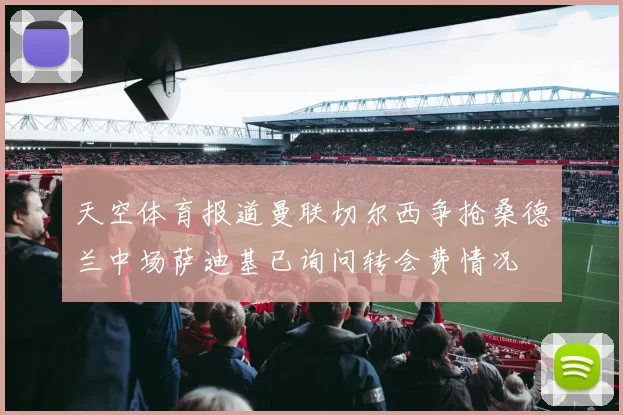 天空体育报道曼联切尔西争抢桑德兰中场萨迪基已询问转会费情况