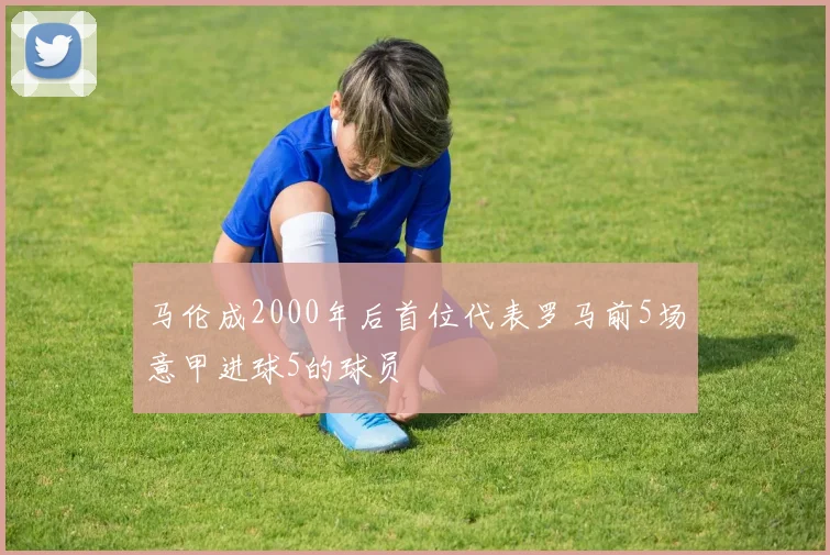 马伦成2000年后首位代表罗马前5场意甲进球5的球员