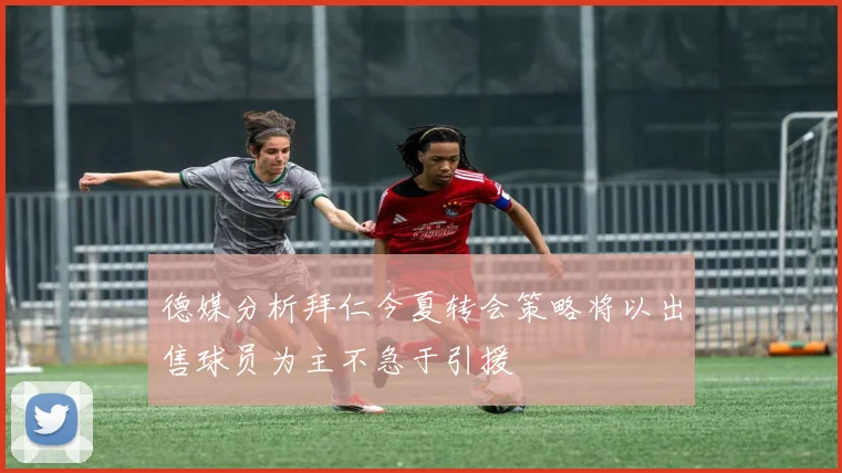 德媒分析拜仁今夏转会策略将以出售球员为主不急于引援