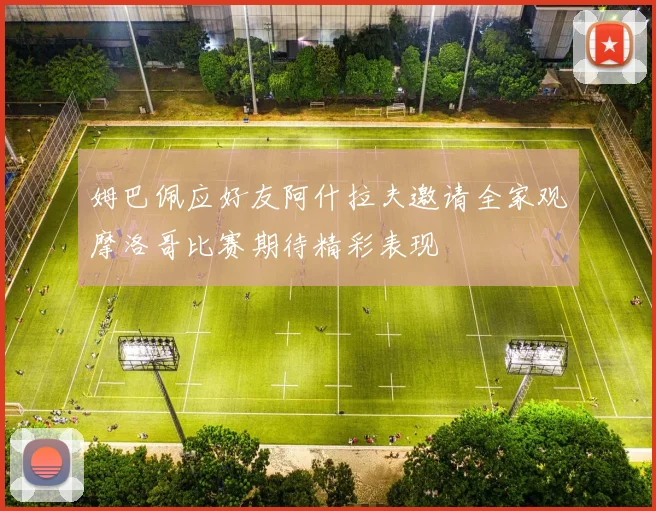 姆巴佩应好友阿什拉夫邀请全家观摩洛哥比赛期待精彩表现