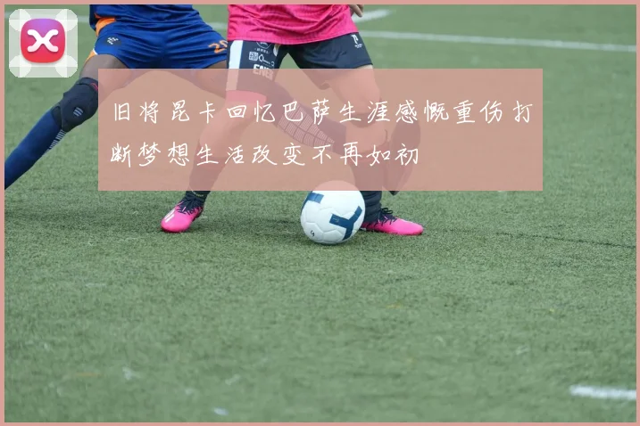 旧将昆卡回忆巴萨生涯感慨重伤打断梦想生活改变不再如初
