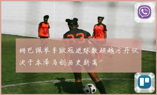 姆巴佩单季欧冠进球数超越方丹仅次于本泽马创历史新高