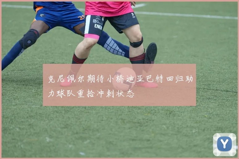 克尼佩尔期待小桥迪亚巴特回归助力球队重拾冲刺状态