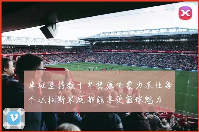 库班坚持数十年售廉价票力求让每个达拉斯家庭都能享受篮球魅力
