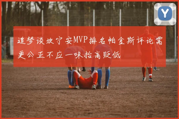 追梦谈坎宁安MVP排名帕金斯评论需更公正不应一味抬高贬低