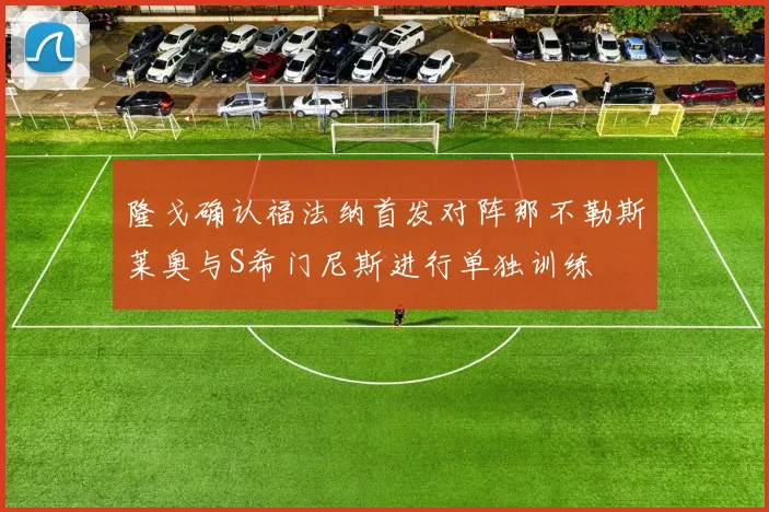 隆戈确认福法纳首发对阵那不勒斯莱奥与S希门尼斯进行单独训练