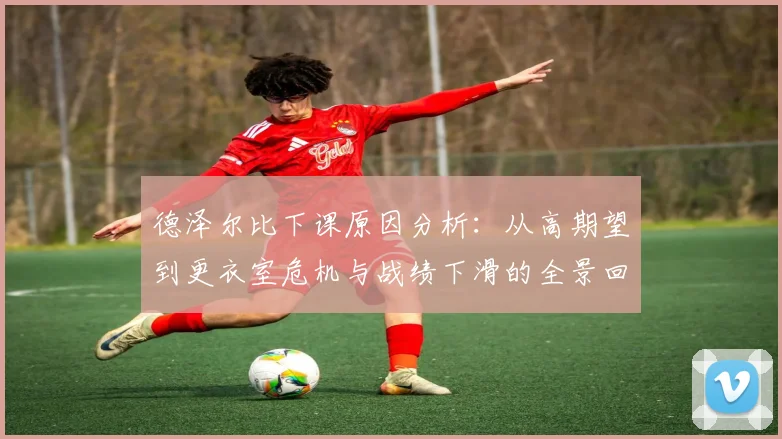 德泽尔比下课原因分析：从高期望到更衣室危机与战绩下滑的全景回顾