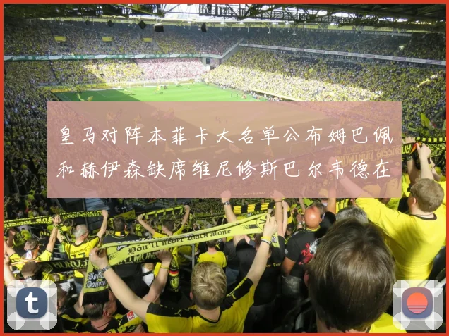 皇马对阵本菲卡大名单公布姆巴佩和赫伊森缺席维尼修斯巴尔韦德在列
