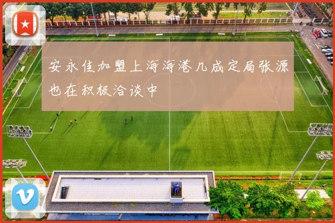安永佳加盟上海海港几成定局张源也在积极洽谈中