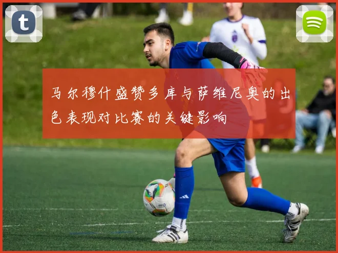 马尔穆什盛赞多库与萨维尼奥的出色表现对比赛的关键影响