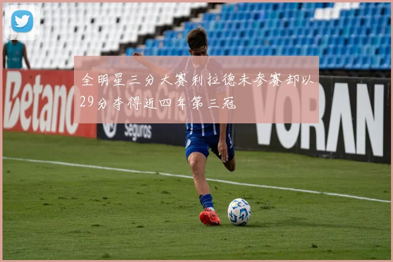 全明星三分大赛利拉德未参赛却以29分夺得近四年第三冠