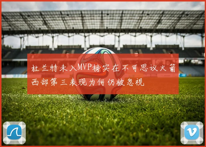 杜兰特未入MVP榜实在不可思议火箭西部第三表现为何仍被忽视