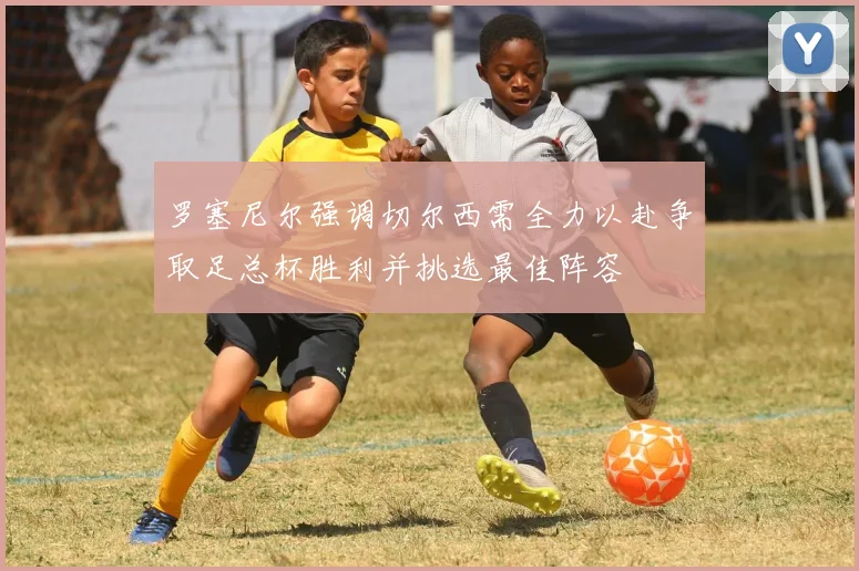 罗塞尼尔强调切尔西需全力以赴争取足总杯胜利并挑选最佳阵容