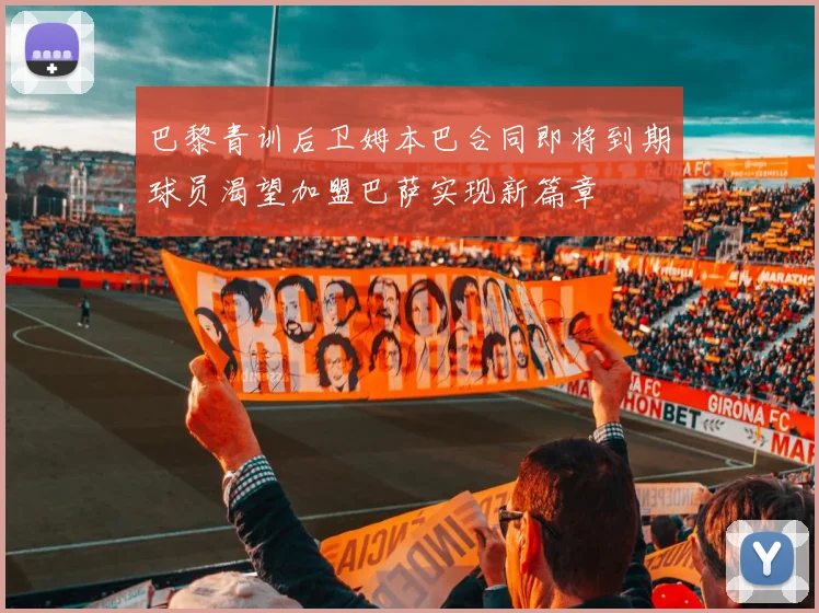 巴黎青训后卫姆本巴合同即将到期球员渴望加盟巴萨实现新篇章