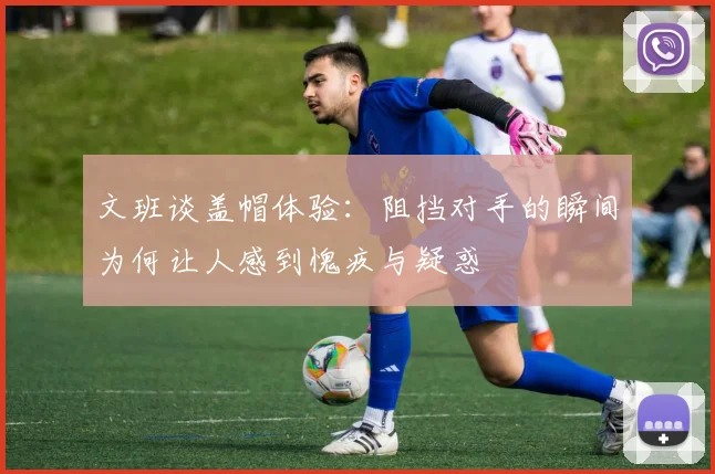 文班谈盖帽体验：阻挡对手的瞬间为何让人感到愧疚与疑惑