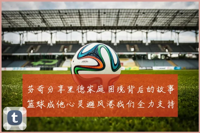 芬奇分享里德家庭困境背后的故事篮球成他心灵避风港我们全力支持与陪伴