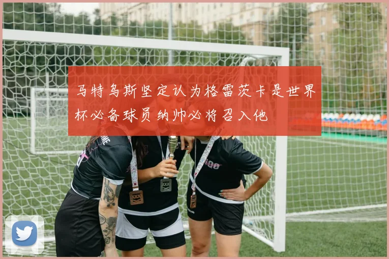 马特乌斯坚定认为格雷茨卡是世界杯必备球员纳帅必将召入他