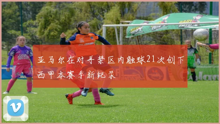 亚马尔在对手禁区内触球21次创下西甲本赛季新纪录