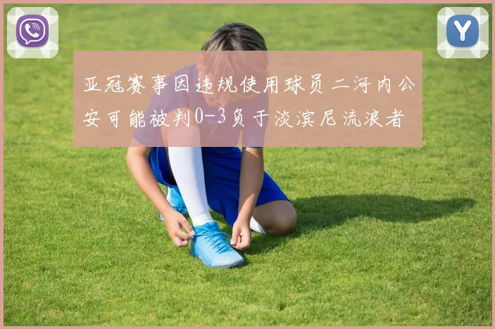 亚冠赛事因违规使用球员二河内公安可能被判0-3负于淡滨尼流浪者