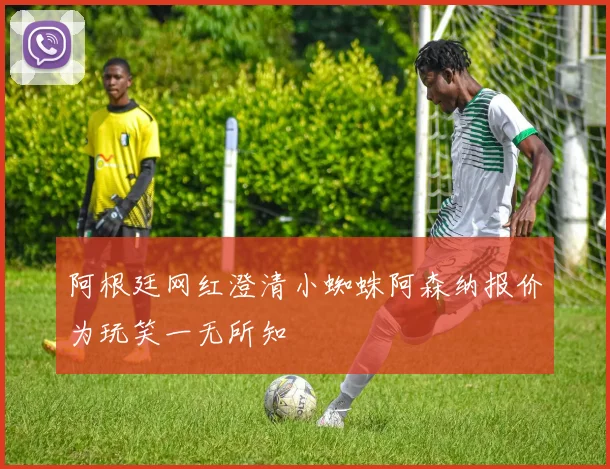 阿根廷网红澄清小蜘蛛阿森纳报价为玩笑一无所知