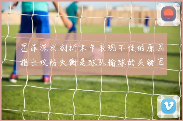 墨菲深刻剖析末节表现不佳的原因指出攻防失衡是球队输球的关键因素