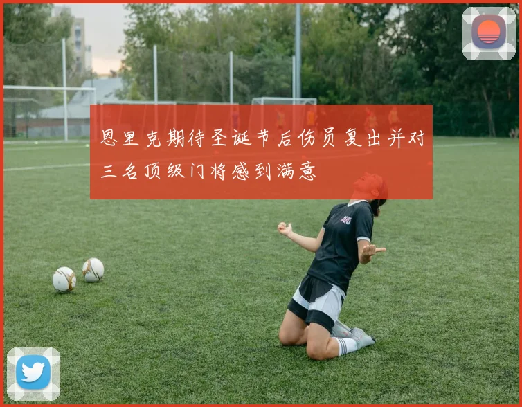 恩里克期待圣诞节后伤员复出并对三名顶级门将感到满意